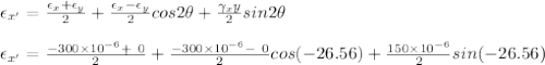 \epsilon _{x' }=\frac{\epsilon_x + \epsilon_y}{2}  + \frac{\epsilon_x -\epsilon_y}{2} cos2\theta  + \frac{\gamma_xy}{2}sin2\theta \\\\\epsilon _{x'} =\frac{-300 \times 10^{-6}+ \ 0}{2}  + \frac{-300 \times 10^{-6} -\ 0}{2} cos(-26.56)  + \frac{150 \times 10^{-6}}{2}sin(-26.56)\\\\
