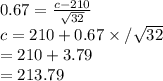 0.67=\frac{c-210}{\sqrt{32}} \\c=210+0.67\times/\sqrt{32}\\=210+3.79\\=213.79