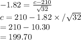 -1.82=\frac{c-210}{\sqrt{32}} \\c=210-1.82\times/\sqrt{32}\\=210-10.30\\=199.70