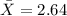 \bar X=2.64