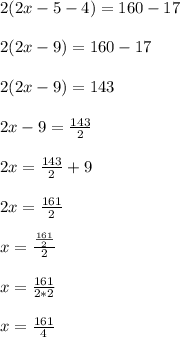 2(2x-5-4)=160-17 \\\\2(2x-9)=160-17 \\\\2(2x-9)=143 \\\\2x-9=\frac{143}{2} \\\\2x=\frac{143}{2}+9\\\\2x=\frac{161}{2}\\\\x=\frac{\frac{161}{2}}{2} \\\\x=\frac{161}{2*2}\\\\x=\frac{161}{4}