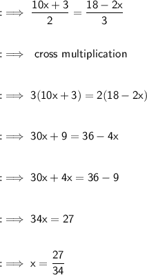 :\implies\sf \dfrac{10x+3}{2}= \dfrac{18-2x}{3}\\ \\ \\ :\implies\sf \ cross\ multiplication\\ \\ \\ :\implies\sf 3(10x+3)= 2(18-2x)\\ \\ \\ :\implies\sf 30x+9= 36 -4x\\ \\ \\ :\implies\sf 30x+4x= 36-9\\ \\ \\ :\implies\sf  34x= 27\\ \\ \\ :\implies\sf x= \dfrac{27}{34}