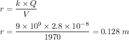 r=\dfrac{k\times Q}{V}\\\\r=\dfrac{9\times 10^{9}\times 2.8\times 10^{-8}}{1970}=0.128\ m