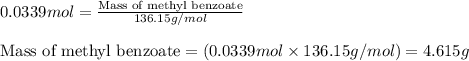 0.0339mol=\frac{\text{Mass of methyl benzoate}}{136.15g/mol}\\\\\text{Mass of methyl benzoate}=(0.0339mol\times 136.15g/mol)=4.615g