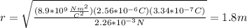 r=\sqrt{\frac{(8.9*10^{9}\frac{Nm^{2} }{C^{2} })(2.56*10^{-6}C)(3.34*10^{-7}C)}{2.26*10^{-3}N}}=1.8m