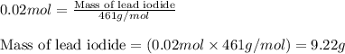 0.02mol=\frac{\text{Mass of lead iodide}}{461g/mol}\\\\\text{Mass of lead iodide}=(0.02mol\times 461g/mol)=9.22g
