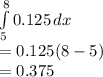 \int\limits^8_5 {0.125} \, dx \\= 0.125(8-5)\\= 0.375