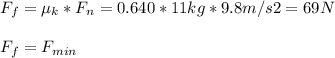 F_{f} = \mu_{k} * F_{n}  = 0.640 * 11 kg* 9.8 m/s2 = 69 N\\ \\ F_{f}  = F_{min}