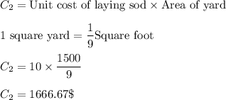 C_2 = \text{Unit cost of laying sod}\times \text{Area of yard}\\\\\text{1 square yard}=\dfrac{1}{9}\text{Square foot}\\\\C_2 = 10\times \dfrac{1500}{9}\\\\C_2 = 1666.67\$