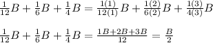 \frac{1}{12} B + \frac{1}{6} B + \frac{1}{4} B = \frac{1(1)}{12(1)} B + \frac{1(2)}{6(2)} B + \frac{1(3)}{4(3)} B \\\\\frac{1}{12} B + \frac{1}{6} B + \frac{1}{4} B= \frac{1B +2B+3B}{12} = \frac{B}{2}