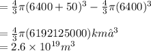 = \frac{4}{3}\pi(6400+ 50)^3 -  \frac{4}{3}\pi (6400)&#10;^3\\\\=  \frac{4}{3}\pi(6192125000) km’^3\\= 2.6\times 10^{19} m^3