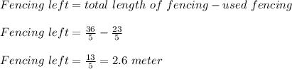 Fencing\ left = total\ length\ of\ fencing - used\ fencing\\\\Fencing\ left = \frac{36}{5} - \frac{23}{5}\\\\Fencing\ left = \frac{13}{5} = 2.6\ meter
