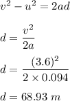 v^2-u^2=2ad\\\\d=\dfrac{v^2}{2a}\\\\d=\dfrac{(3.6)^2}{2\times 0.094}\\\\d=68.93\ m