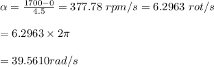 \alpha=\frac{1700-0}{4.5}=377.78\ rpm/s=6.2963\ rot/s\\\\=6.2963\times 2\pi\\\\=39.5610rad/s\\
