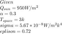 Given \\Q_{sun} =950W/m^2\\\alpha =0.3\\T_{space} =3k\\sigma=5.67*10^-^8W/m^2k^4\\eplison=0.72