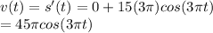 v(t) = s'(t) = 0+15 (3\pi) cos (3\pi t)\\= 45 \pi co s(3 \pi t)