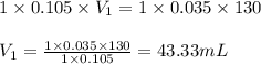 1\times 0.105\times V_1=1\times 0.035\times 130\\\\V_1=\frac{1\times 0.035\times 130}{1\times 0.105}=43.33mL
