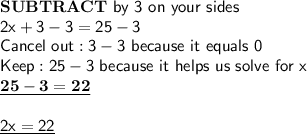 \mathsf{\bf{SUBTRACT}}\mathsf{\ by\ 3\ on\ your\ sides}\\\mathsf{2x+3 - 3 = 25 - 3}\\\mathsf{Cancel\ out: 3-3\ because\ it\ equals\ 0}\\\mathsf{Keep: 25 - 3\ because\ it\ helps\ us\ solve\ for\ x}\\\mathsf{\underline{\bf{25-3=22}}}\\\\\mathsf{\underline{2x=22}}