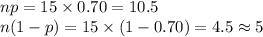 np=15\times0.70=10.5\\n(1-p)=15\times (1-0.70)=4.5\approx5