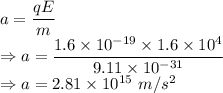 a=\dfrac{qE}{m}\\\Rightarrow a=\dfrac{1.6\times 10^{-19}\times 1.6\times 10^{4}}{9.11\times 10^{-31}}\\\Rightarrow a=2.81\times 10^{15}\ m/s^2