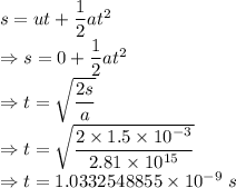 s=ut+\dfrac{1}{2}at^2\\\Rightarrow s=0+\dfrac{1}{2}at^2\\\Rightarrow t=\sqrt{\dfrac{2s}{a}}\\\Rightarrow t=\sqrt{\dfrac{2\times 1.5\times 10^{-3}}{2.81\times 10^{15}}}\\\Rightarrow t=1.0332548855\times 10^{-9}\ s