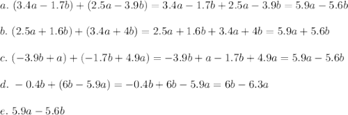 a.\ (3.4a - 1.7b) + (2.5a - 3.9b)=3.4a - 1.7b + 2.5a - 3.9b=5.9a-5.6b\\\\b.\ (2.5a + 1.6b) + (3.4a + 4b)=2.5a + 1.6b + 3.4a + 4b=5.9a+5.6b\\\\c.\ (-3.9b + a) + (-1.7b + 4.9a)=-3.9b + a -1.7b + 4.9a=5.9a-5.6b\\\\d.\ -0.4b +(6b - 5.9a)=-0.4b +6b - 5.9a=6b-6.3a\\\\e.\ 5.9a - 5.6b