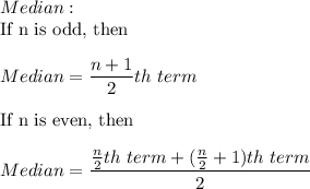 Median:\\\text{If n is odd, then}\\\\Median = \displaystyle\frac{n+1}{2}th ~term \\\\\text{If n is even, then}\\\\Median = \displaystyle\frac{\frac{n}{2}th~term + (\frac{n}{2}+1)th~term}{2}