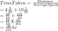 Time Taken = \frac{Distance}{Average Speed}\\  = 4\frac{9}{10} \div 10\frac{1}{10}\\=\frac{49}{10} \div \frac{101}{10}\\=\frac{49}{10} X \frac{10}{101}\\=\frac{49}{101} hr