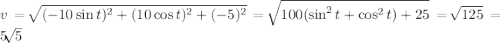 v = \sqrt[]{(-10 \sin t)^2+(10 \cos t)^2+(-5)^2} = \sqrt[]{100(\sin^2 t + \cos^2 t)+25} = \sqrt[]{125}= 5 \sqrt[]{5}
