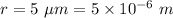 r=5\ \mu m=5\times 10^{-6}\ m