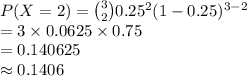 P(X=2)={3\choose 2}0.25^{2}(1-0.25)^{3-2}\\=3\times 0.0625\times 0.75\\=0.140625\\\approx0.1406