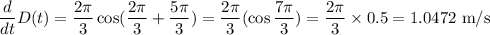 \dfrac{d}{dt}D(t) = \dfrac{2\pi}{3}\cos(\dfrac{2\pi}{3} + \dfrac{5\pi}{3}) = \dfrac{2\pi}{3}(\cos \dfrac{7\pi}{3})=  \dfrac{2\pi}{3}\times0.5=1.0472\text{ m/s}