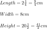 Length=2\frac{1}{4} =\frac{9}{4} cm\\\\Width=8cm\\\\Height=20\frac{1}{2} =\frac{41}{2}cm