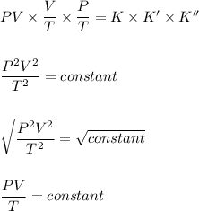 PV\times \dfrac{V}{T}\times \dfrac{P}{T}=K\times K'\times K''\\\\\\\dfrac{P^2V^2}{T^2}=constant\\\\\\\sqrt{\dfrac{P^2V^2}{T^2}}=\sqrt{constant}\\\\\\\dfrac{PV}{T}=constant