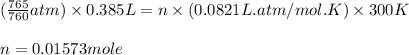 (\frac{765 }{760}atm)\times 0.385 L=n\times (0.0821L.atm/mol.K)\times 300K\\\\n=0.01573 mole