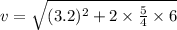 v=\sqrt{(3.2)^2+2\times \frac{5}{4}\times 6}