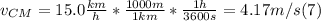 v_{CM} = 15.0 \frac{km}{h} * \frac{1000m}{1km} * \frac{1h}{3600s}  = 4.17m/s (7)