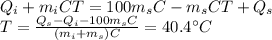 Q_i + m_i C T = 100 m_s C - m_s C T + Q_s\\T=\frac{Q_s-Q_i-100m_s C}{(m_i+m_s)C}=40.4^{\circ}C
