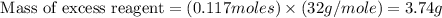 \text{ Mass of excess reagent}=(0.117moles)\times (32g/mole)=3.74g