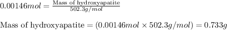 0.00146mol=\frac{\text{Mass of hydroxyapatite}}{502.3g/mol}\\\\\text{Mass of hydroxyapatite}=(0.00146mol\times 502.3g/mol)=0.733g