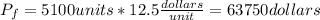 P_f = 5100 units *12.5 \frac{dollars}{unit}= 63750 dollars