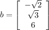 b=\left[\begin{array}{ccc}-\sqrt{2} \\\sqrt{3} \\6\end{array}\right]