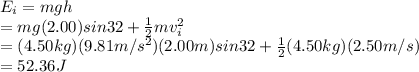 E_{i} = mgh\\        = mg(2.00) sin 32 + \frac{1}{2}mv_{i} ^{2}  \\        = (4.50 kg) (9.81 m/s^{2}) (2.00m)sin32 + \frac{1}{2}(4.50 kg) (2.50 m/s)\\        = 52. 36 J