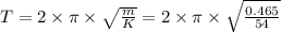 T = 2\times \pi \times \sqrt{\frac{m}{K} } = 2\times \pi \times \sqrt{\frac{0.465}{54} }
