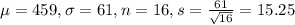 \mu = 459, \sigma = 61, n = 16, s = \frac{61}{\sqrt{16}} = 15.25