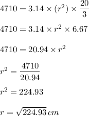 4710=3.14\times(r^2)\times \dfrac{20}{3} \\\\4710=3.14\times r^2 \times 6.67\\\\4710=20.94\times r^2\\\\r^2=\dfrac{4710}{20.94}\\\\ r^2=224.93\\\\ r=\sqrt{224.93} \,cm
