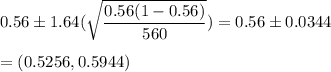 0.56\pm 1.64(\sqrt{\dfrac{0.56(1-0.56)}{560}}) = 0.56\pm 0.0344\\\\=(0.5256,0.5944)