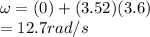 \omega= (0) + (3.52)(3.6)\\= 12.7rad/s