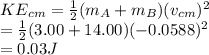 KE_{cm} = \frac{1}{2}(m_{A} + m_{B})(v_{cm})^{2}  \\              = \frac{1}{2}(3.00 + 14.00) (-0.0588)^{2}  \\              = 0.03 J\\