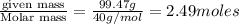 \frac{\text {given mass}}{\text {Molar mass}}=\frac{99.47g}{40g/mol}=2.49moles